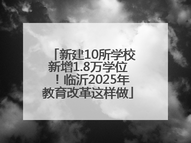 新建10所学校新增1.8万学位！临沂2025年教育改革这样做