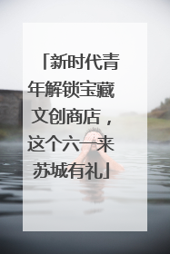 新时代青年解锁宝藏文创商店，这个六一来苏城有礼