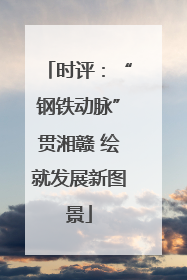 时评：“钢铁动脉”贯湘赣 绘就发展新图景