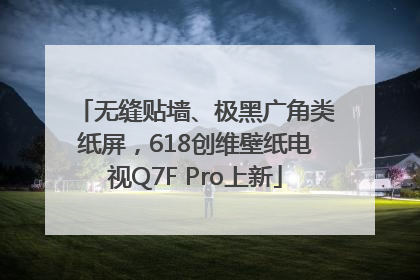 无缝贴墙、极黑广角类纸屏，618创维壁纸电视Q7F Pro上新