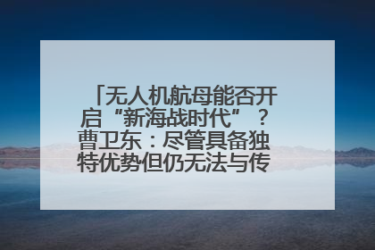 无人机航母能否开启“新海战时代”？曹卫东：尽管具备独特优势但仍无法与传统航母相提并论