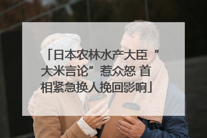日本农林水产大臣“大米言论”惹众怒 首相紧急换人挽回影响