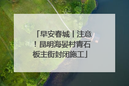 早安春城丨注意！昆明海晏村青石板主街封闭施工
