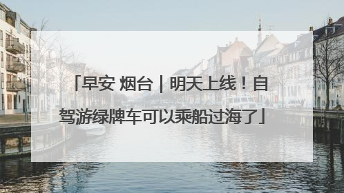 早安 烟台｜明天上线！自驾游绿牌车可以乘船过海了