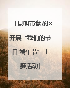 昆明市盘龙区开展“我们的节日·端午节”主题活动