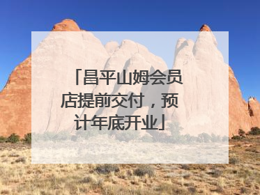 昌平山姆会员店提前交付，预计年底开业