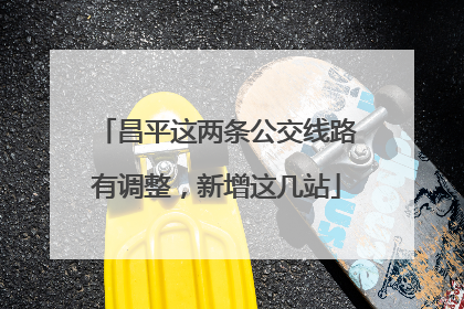 昌平这两条公交线路有调整，新增这几站