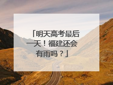 明天高考最后一天！福建还会有雨吗？