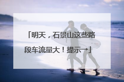 明天，石景山这些路段车流量大！提示→