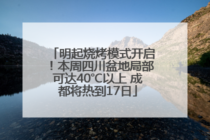 明起烧烤模式开启！本周四川盆地局部可达40℃以上 成都将热到17日