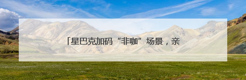 星巴克加码“非咖”场景，亲民新价格打了一场“价值战”