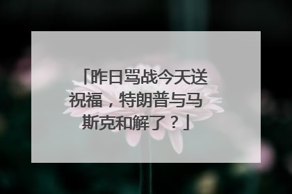 昨日骂战今天送祝福，特朗普与马斯克和解了？