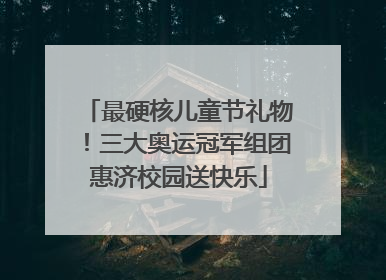 最硬核儿童节礼物！三大奥运冠军组团惠济校园送快乐