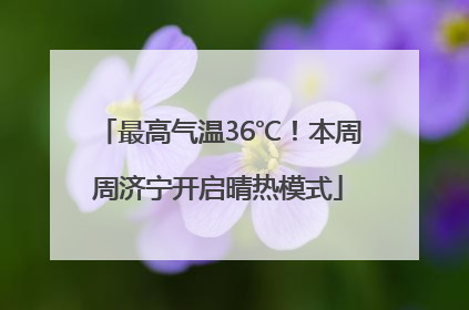 最高气温36℃！本周周济宁开启晴热模式
