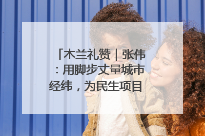 木兰礼赞｜张伟：用脚步丈量城市经纬，为民生项目按下“加速键”