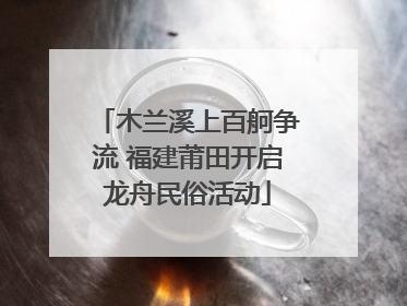 木兰溪上百舸争流 福建莆田开启龙舟民俗活动