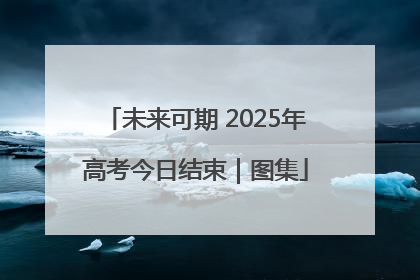未来可期 2025年高考今日结束｜图集