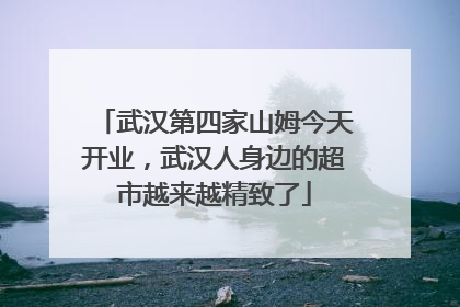 武汉第四家山姆今天开业，武汉人身边的超市越来越精致了