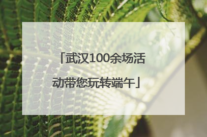 武汉100余场活动带您玩转端午