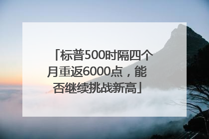 标普500时隔四个月重返6000点，能否继续挑战新高