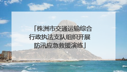 株洲市交通运输综合行政执法支队组织开展防汛应急救援演练