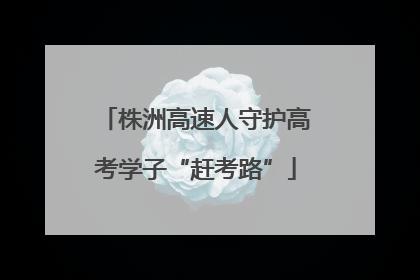 株洲高速人守护高考学子“赶考路”