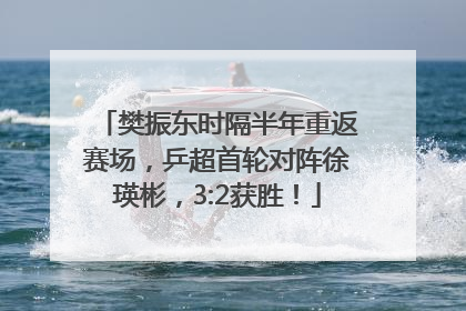 樊振东时隔半年重返赛场，乒超首轮对阵徐瑛彬，3:2获胜！
