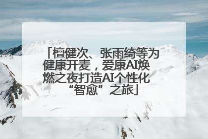 檀健次、张雨绮等为健康开麦，爱康AI焕燃之夜打造AI个性化“智愈”之旅
