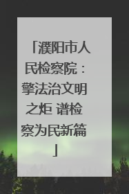 濮阳市人民检察院：擎法治文明之炬 谱检察为民新篇