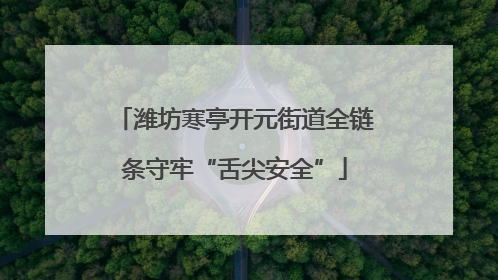 潍坊寒亭开元街道全链条守牢“舌尖安全”