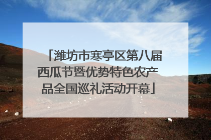 潍坊市寒亭区第八届西瓜节暨优势特色农产品全国巡礼活动开幕