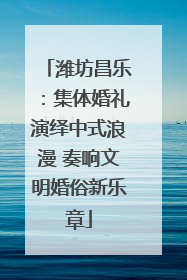 潍坊昌乐：集体婚礼演绎中式浪漫 奏响文明婚俗新乐章