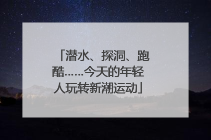 潜水、探洞、跑酷……今天的年轻人玩转新潮运动