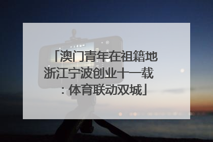 澳门青年在祖籍地浙江宁波创业十一载：体育联动双城