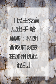民主党高层出手 哈里斯：特朗普政府刻意在加州挑起混乱