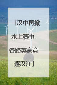 汉中再掀水上赛事 各路英豪竞逐汉江
