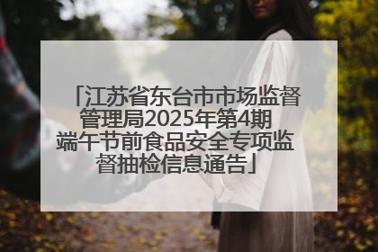 江苏省东台市市场监督管理局2025年第4期端午节前食品安全专项监督抽检信息通告