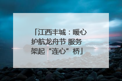 江西丰城：暖心护航龙舟节 服务架起“连心”桥