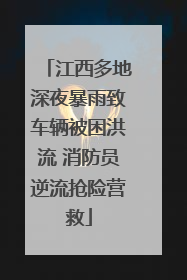 江西多地深夜暴雨致车辆被困洪流 消防员逆流抢险营救