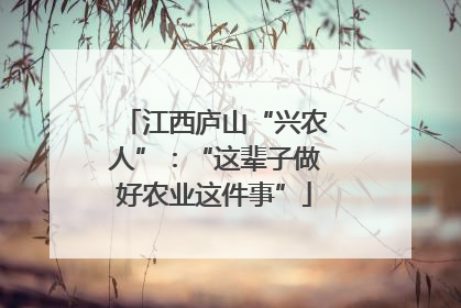 江西庐山“兴农人”：“这辈子做好农业这件事”