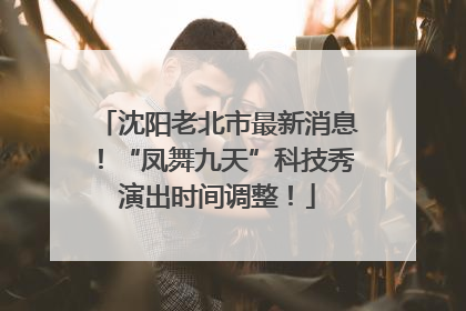 沈阳老北市最新消息！“凤舞九天”科技秀演出时间调整！
