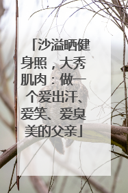 沙溢晒健身照，大秀肌肉：做一个爱出汗、爱笑、爱臭美的父亲