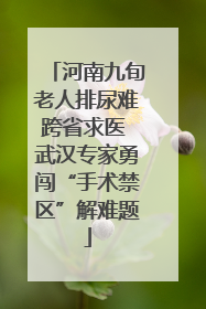 河南九旬老人排尿难跨省求医 武汉专家勇闯“手术禁区”解难题