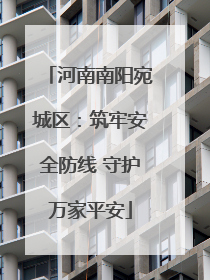 河南南阳宛城区：筑牢安全防线 守护万家平安