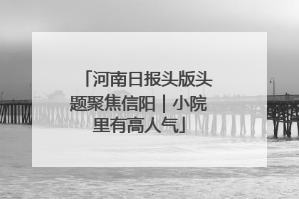 河南日报头版头题聚焦信阳｜小院里有高人气