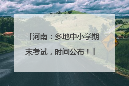 河南：多地中小学期末考试，时间公布！