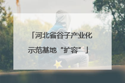 河北省谷子产业化示范基地“扩容”