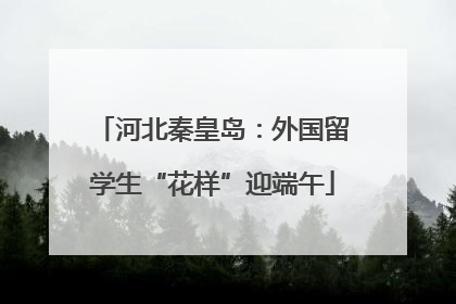 河北秦皇岛：外国留学生“花样”迎端午