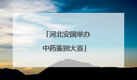河北安国举办中药鉴别大赛