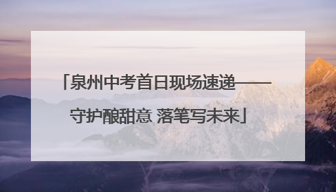 泉州中考首日现场速递——守护酿甜意 落笔写未来